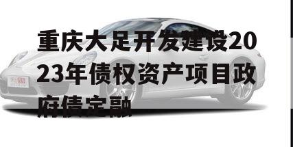 重庆大足开发建设2023年债权资产项目政府债定融