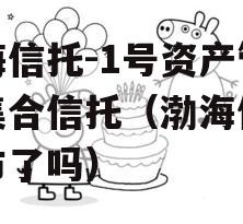 渤海信托-1号资产管理集合信托（渤海信托上市了吗）