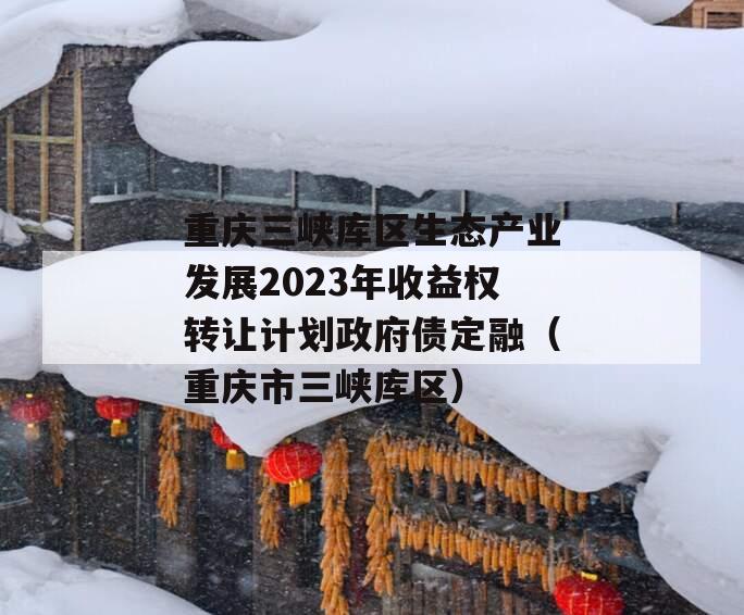 重庆三峡库区生态产业发展2023年收益权转让计划政府债定融（重庆市三峡库区）
