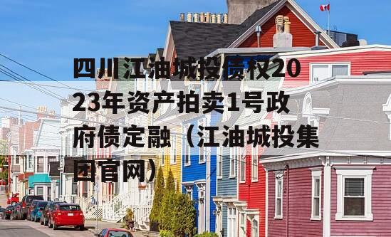 四川江油城投债权2023年资产拍卖1号政府债定融（江油城投集团官网）