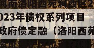 河南洛阳西苑涧西区2023年债权系列项目政府债定融（洛阳西苑遗址保护区位置在哪）