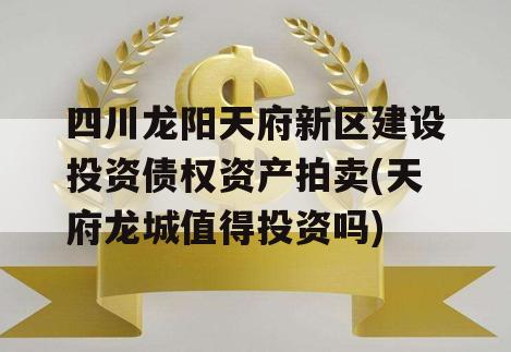 四川龙阳天府新区建设投资债权资产拍卖(天府龙城值得投资吗)