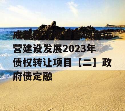 成都都江堰智慧城市运营建设发展2023年债权转让项目【二】政府债定融