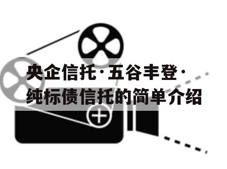 央企信托·五谷丰登·纯标债信托的简单介绍