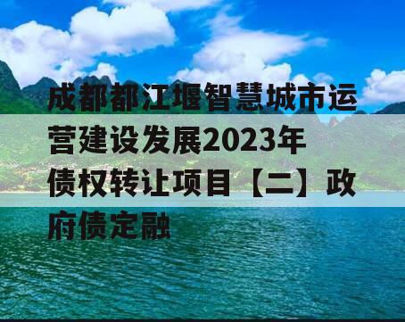 成都都江堰智慧城市运营建设发展2023年债权转让项目【二】政府债定融