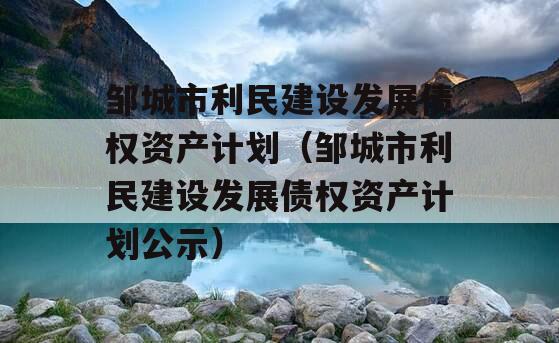 邹城市利民建设发展债权资产计划（邹城市利民建设发展债权资产计划公示）
