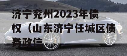 济宁兖州2023年债权（山东济宁任城区债务政信
）