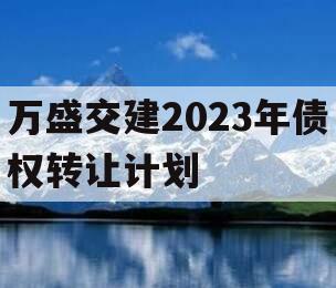 万盛交建2023年债权转让计划