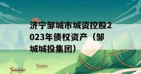 济宁邹城市城资控股2023年债权资产（邹城城投集团）