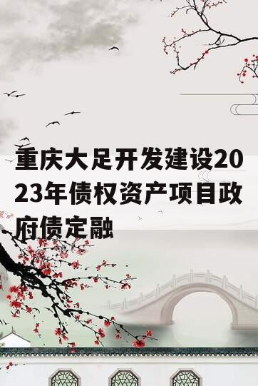 重庆大足开发建设2023年债权资产项目政府债定融