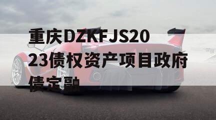 重庆DZKFJS2023债权资产项目政府债定融