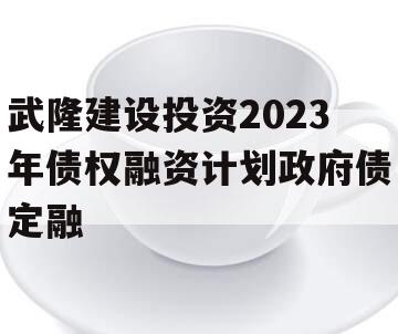 武隆建设投资2023年债权融资计划政府债定融