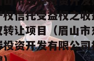 眉山市东岸投资开发财产权信托受益权之收益权转让项目（眉山市东岸投资开发有限公司招聘）