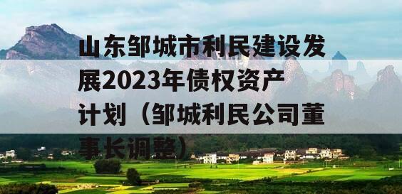 山东邹城市利民建设发展2023年债权资产计划（邹城利民公司董事长调整）
