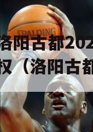 河南洛阳古都2023年债权（洛阳古都地产）