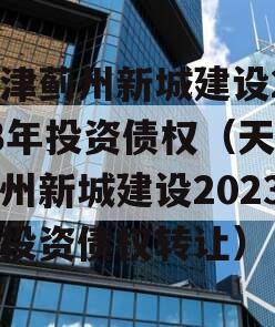 天津蓟州新城建设2023年投资债权（天津蓟州新城建设2023年投资债权转让）