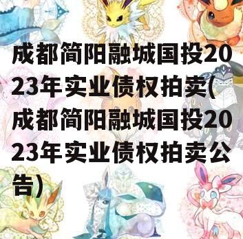 成都简阳融城国投2023年实业债权拍卖(成都简阳融城国投2023年实业债权拍卖公告)