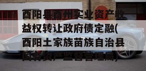 酉阳县酉州实业资产收益权转让政府债定融(酉阳土家族苗族自治县国有资产监督管理局)