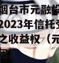 山东烟台市元融投资财产权2023年信托受益权之收益权（元融投资集团）