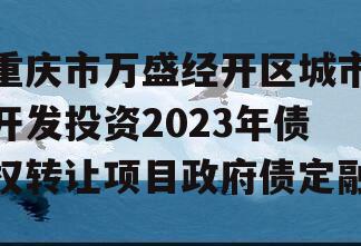 重庆市万盛经开区城市开发投资2023年债权转让项目政府债定融