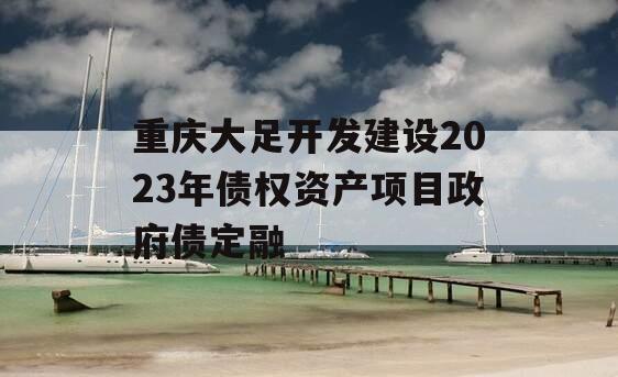 重庆大足开发建设2023年债权资产项目政府债定融