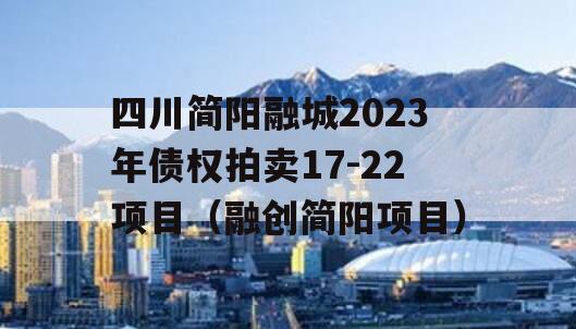 四川简阳融城2023年债权拍卖17-22项目（融创简阳项目）