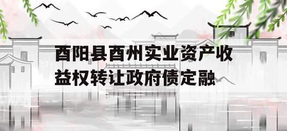 酉阳县酉州实业资产收益权转让政府债定融