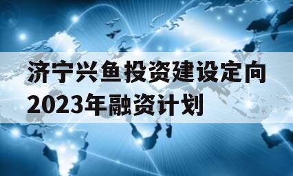济宁兴鱼投资建设定向2023年融资计划
