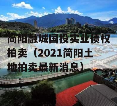 简阳融城国投实业债权拍卖（2021简阳土地拍卖最新消息）