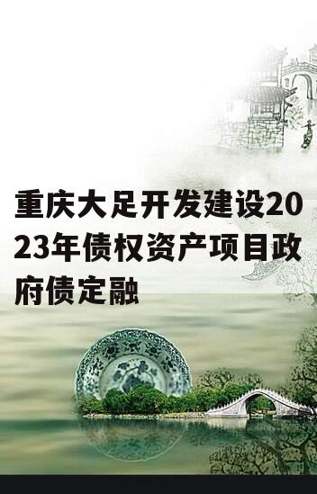 重庆大足开发建设2023年债权资产项目政府债定融