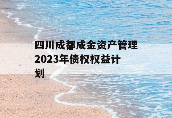 四川成都成金资产管理2023年债权权益计划