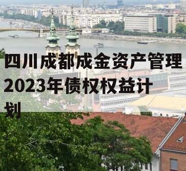 四川成都成金资产管理2023年债权权益计划