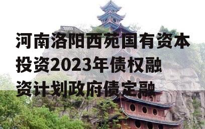 河南洛阳西苑国有资本投资2023年债权融资计划政府债定融