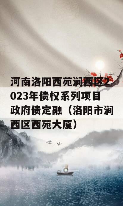 河南洛阳西苑涧西区2023年债权系列项目政府债定融（洛阳市涧西区西苑大厦）