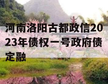 河南洛阳古都政信2023年债权一号政府债定融