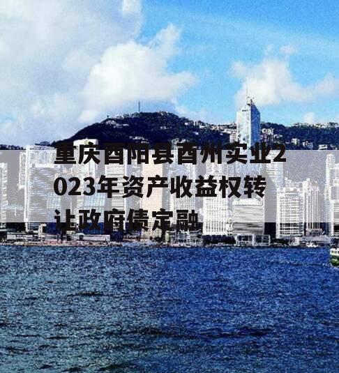 重庆酉阳县酉州实业2023年资产收益权转让政府债定融