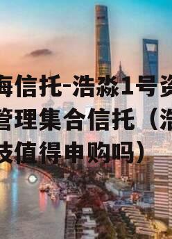 渤海信托-浩淼1号资产管理集合信托（浩淼科技值得申购吗）