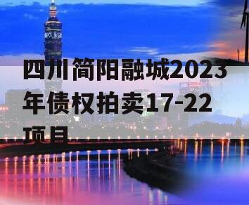 四川简阳融城2023年债权拍卖17-22项目