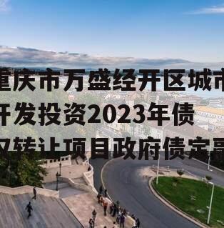 重庆市万盛经开区城市开发投资2023年债权转让项目政府债定融