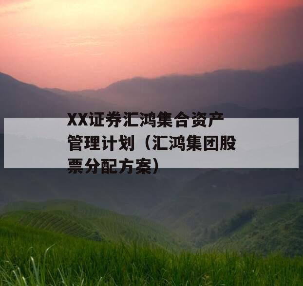 XX证券汇鸿集合资产管理计划（汇鸿集团股票分配方案）