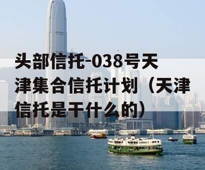 头部信托-038号天津集合信托计划（天津信托是干什么的）