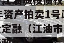 四川江油城投债权2023年资产拍卖1号政府债定融（江油市城投债务政信）
