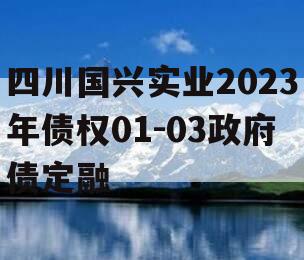 四川国兴实业2023年债权01-03政府债定融