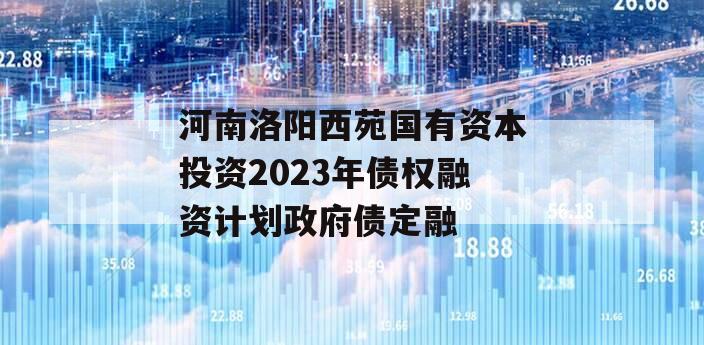 河南洛阳西苑国有资本投资2023年债权融资计划政府债定融