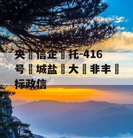 央‮信企‬托-416号‮城盐‬大‮非丰‬标政信