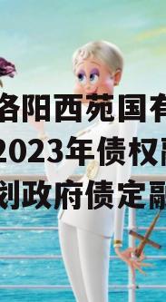 河南洛阳西苑国有资本投资2023年债权融资计划政府债定融