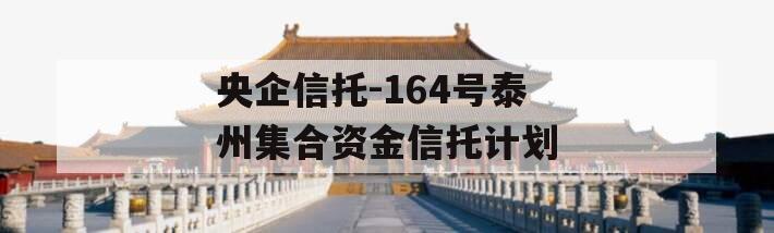 央企信托-164号泰州集合资金信托计划