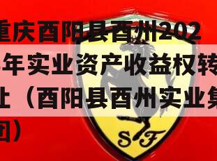 重庆酉阳县酉州2023年实业资产收益权转让（酉阳县酉州实业集团）