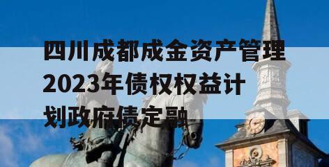 四川成都成金资产管理2023年债权权益计划政府债定融