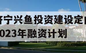 济宁兴鱼投资建设定向2023年融资计划